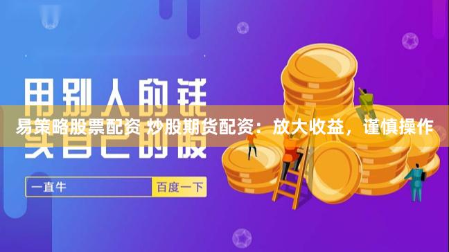 易策略股票配资 炒股期货配资：放大收益，谨慎操作