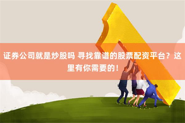 证券公司就是炒股吗 寻找靠谱的股票配资平台？这里有你需要的！