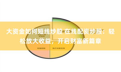 大资金如何短线炒股 在线配资炒股：轻松放大收益，开启财富新篇章