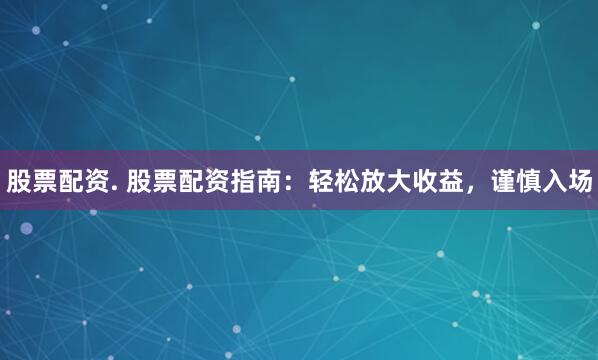 股票配资. 股票配资指南：轻松放大收益，谨慎入场