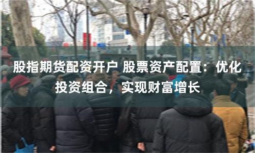 股指期货配资开户 股票资产配置：优化投资组合，实现财富增长