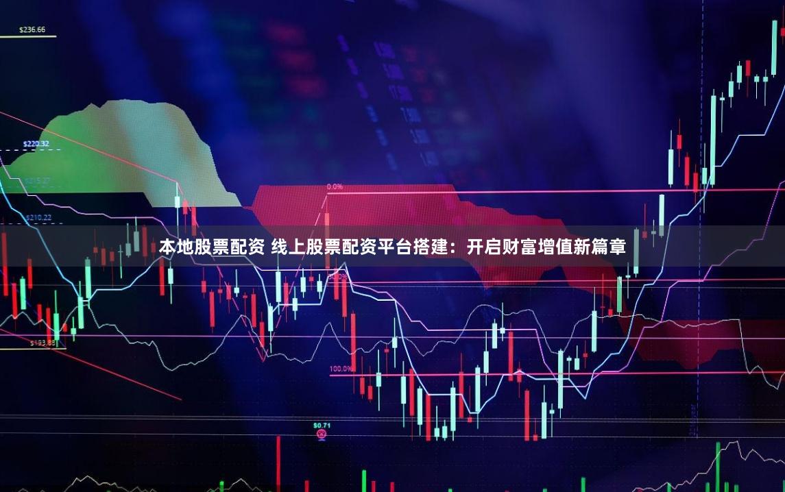 本地股票配资 线上股票配资平台搭建：开启财富增值新篇章