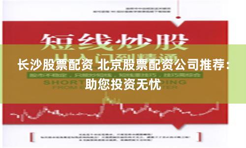 长沙股票配资 北京股票配资公司推荐：助您投资无忧