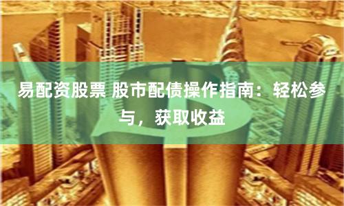 易配资股票 股市配债操作指南：轻松参与，获取收益