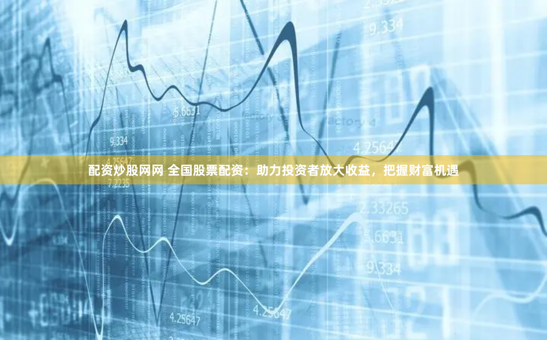 配资炒股网网 全国股票配资：助力投资者放大收益，把握财富机遇