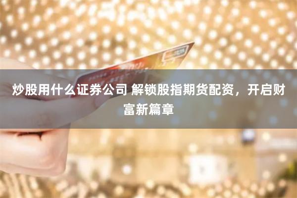 炒股用什么证券公司 解锁股指期货配资，开启财富新篇章