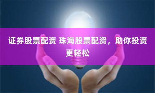 证券股票配资 珠海股票配资，助你投资更轻松