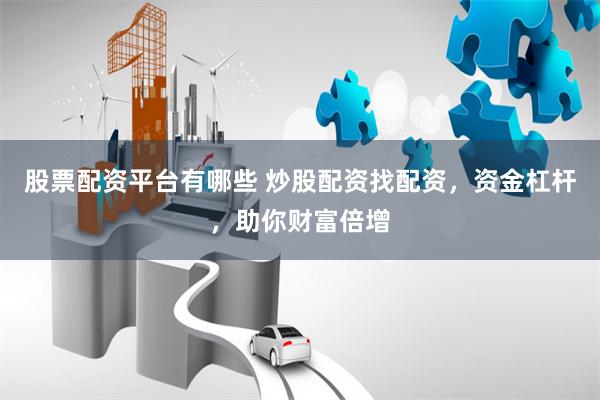 股票配资平台有哪些 炒股配资找配资，资金杠杆，助你财富倍增