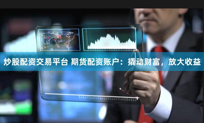 炒股配资交易平台 期货配资账户：撬动财富，放大收益