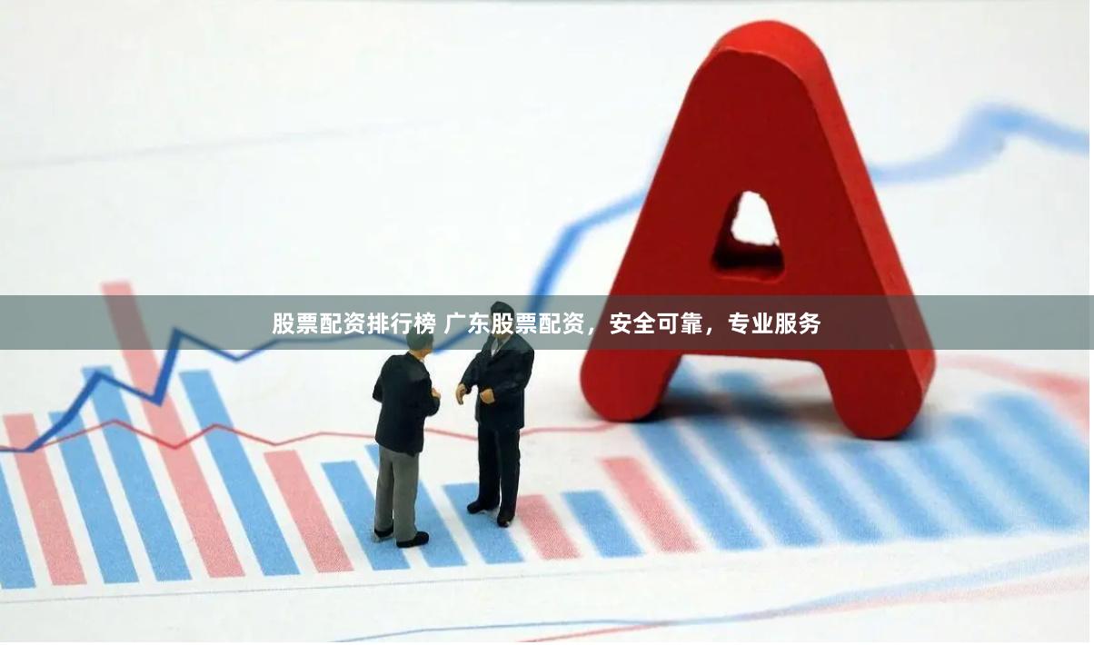 股票配资排行榜 广东股票配资，安全可靠，专业服务
