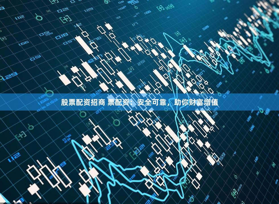 股票配资招商 票配资：安全可靠，助你财富增值