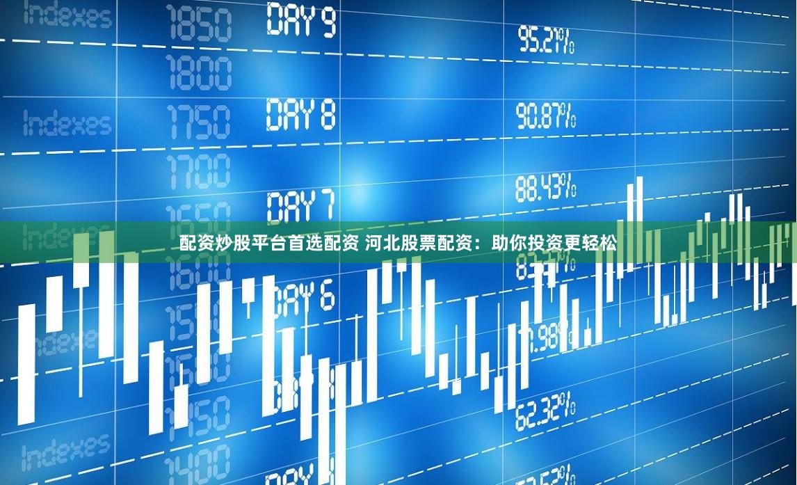 配资炒股平台首选配资 河北股票配资：助你投资更轻松