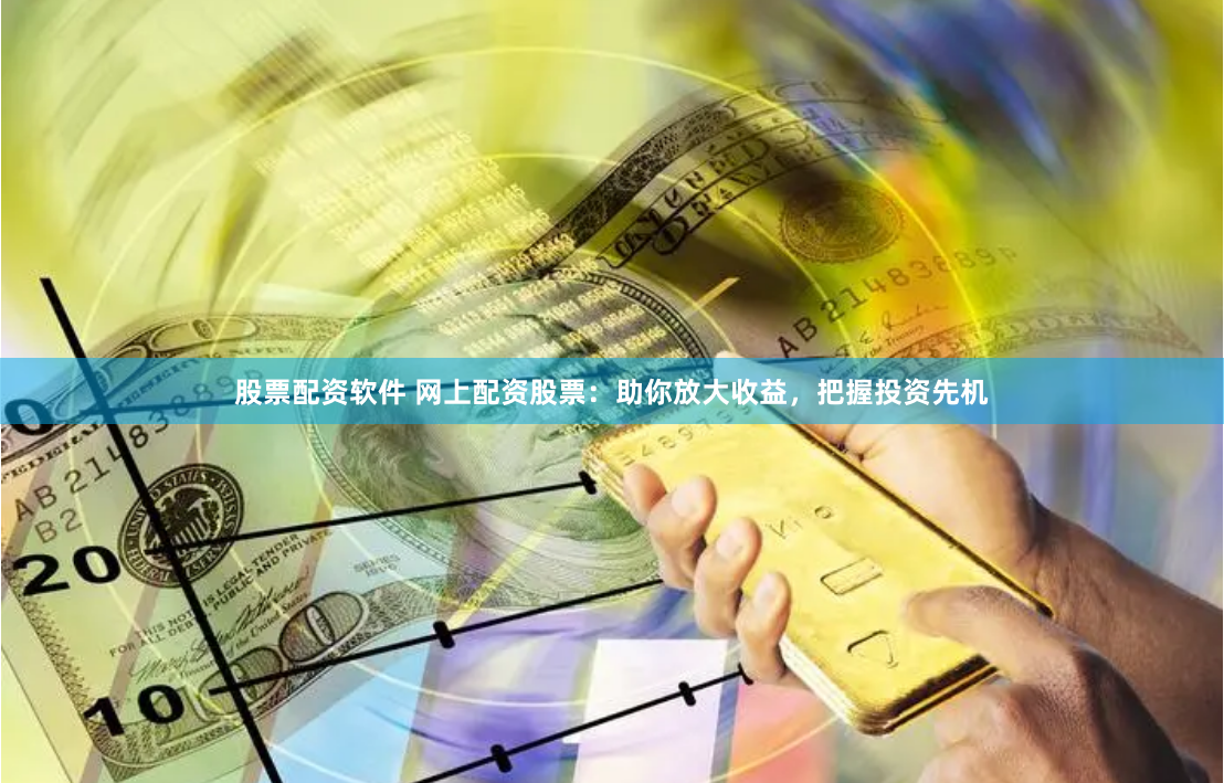 股票配资软件 网上配资股票：助你放大收益，把握投资先机