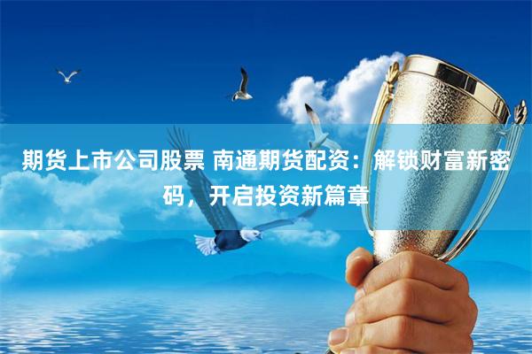 期货上市公司股票 南通期货配资：解锁财富新密码，开启投资新篇章