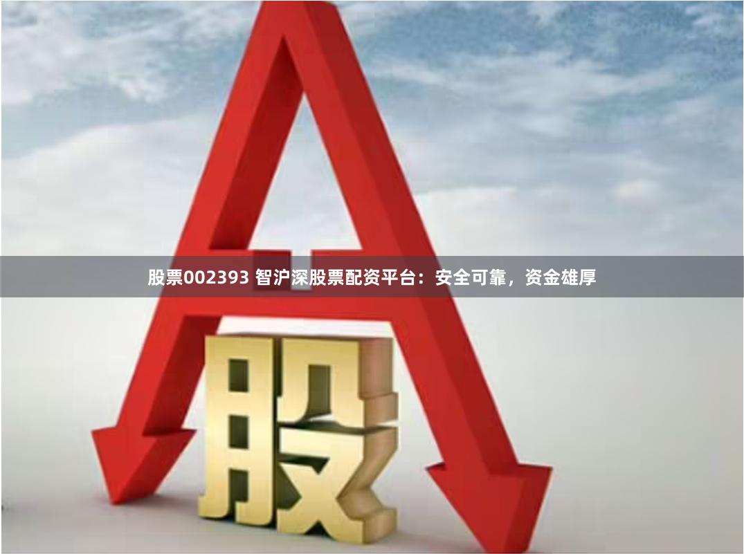 股票002393 智沪深股票配资平台：安全可靠，资金雄厚