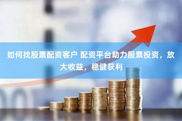 如何找股票配资客户 配资平台助力股票投资，放大收益，稳健获利