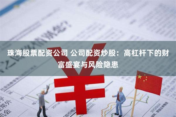 珠海股票配资公司 公司配资炒股：高杠杆下的财富盛宴与风险隐患