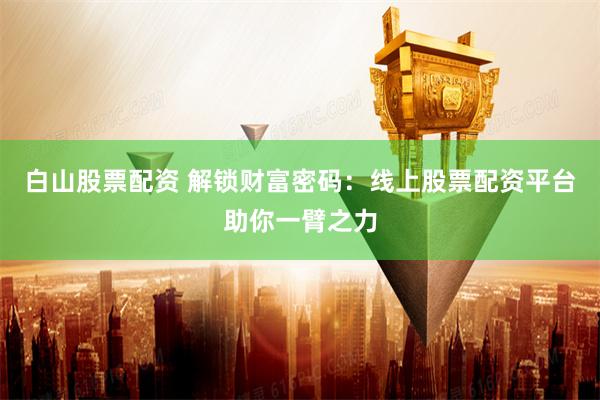 白山股票配资 解锁财富密码：线上股票配资平台助你一臂之力