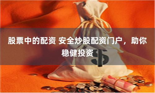 股票中的配资 安全炒股配资门户，助你稳健投资