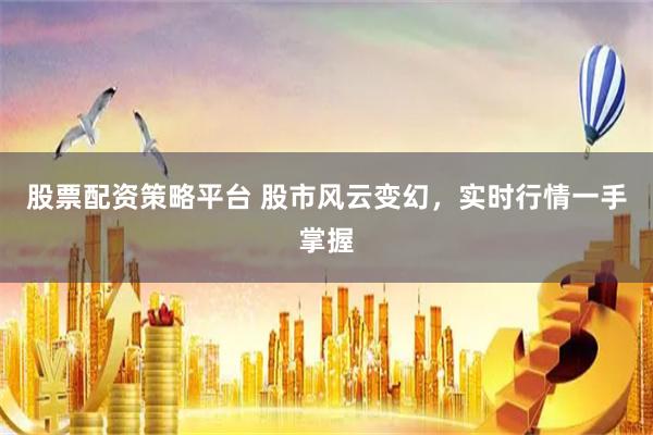 股票配资策略平台 股市风云变幻，实时行情一手掌握