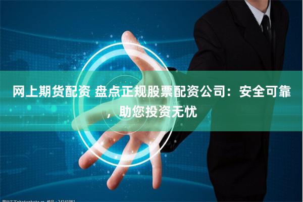 网上期货配资 盘点正规股票配资公司：安全可靠，助您投资无忧
