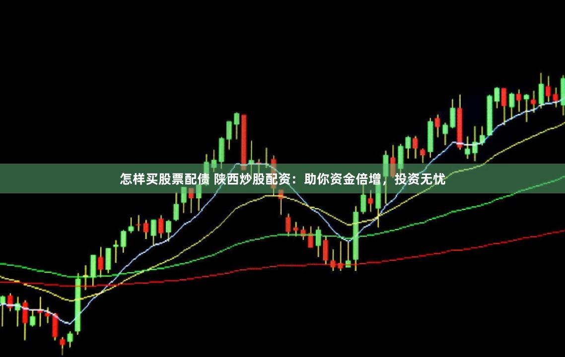 怎样买股票配债 陕西炒股配资：助你资金倍增，投资无忧