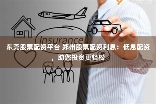 东莞股票配资平台 郑州股票配资利息：低息配资，助您投资更轻松