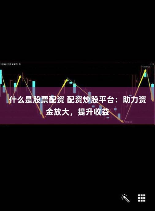 什么是股票配资 配资炒股平台：助力资金放大，提升收益