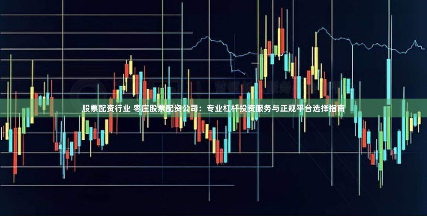 股票配资行业 枣庄股票配资公司：专业杠杆投资服务与正规平台选择指南