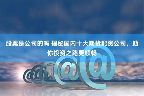 股票是公司的吗 揭秘国内十大期货配资公司，助你投资之路更顺畅