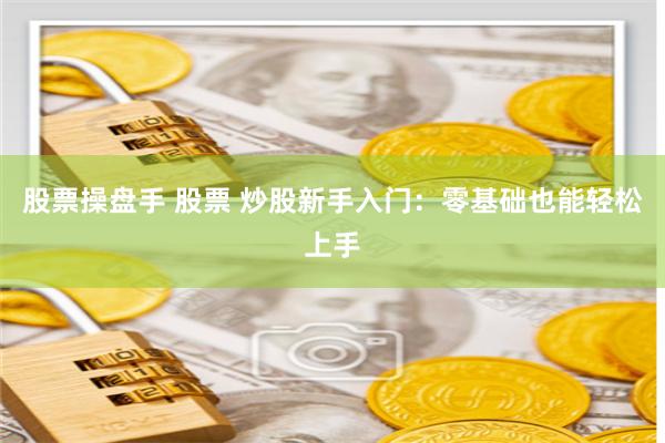 股票操盘手 股票 炒股新手入门：零基础也能轻松上手