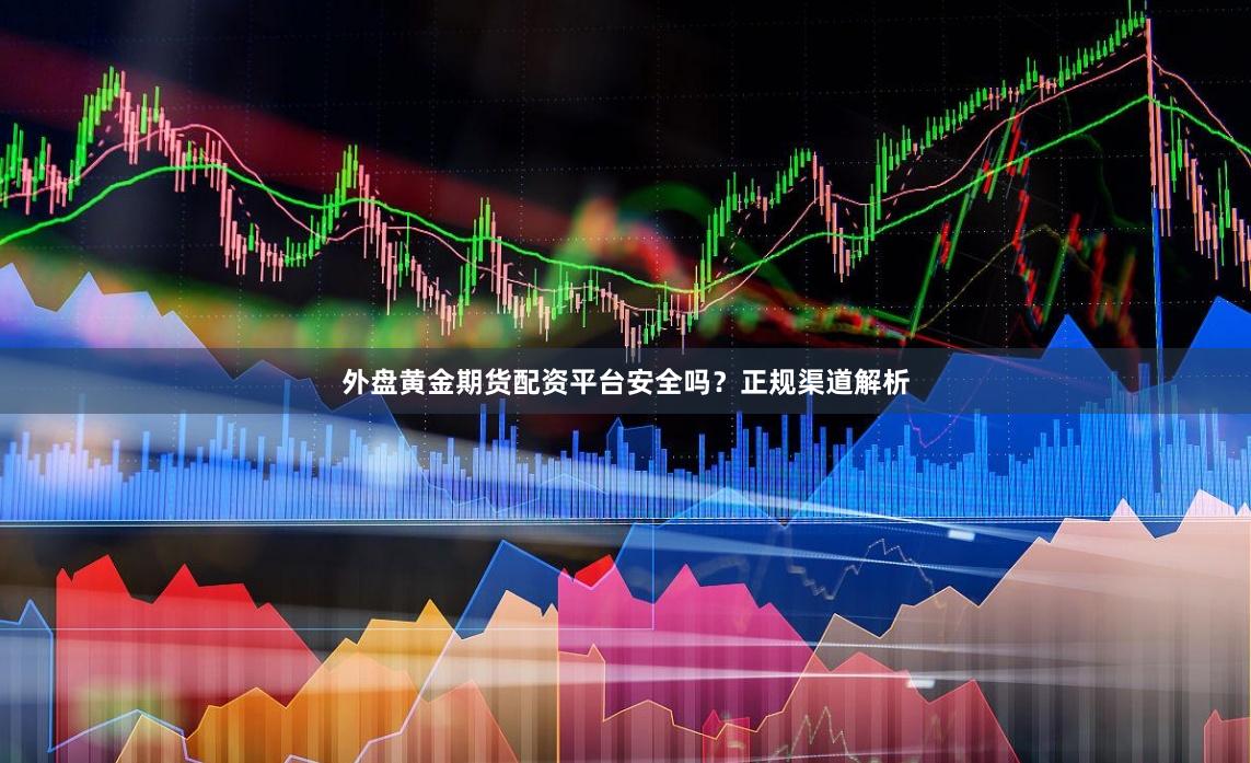 外盘黄金期货配资平台安全吗？正规渠道解析