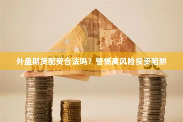 外盘期货配资合法吗？警惕高风险投资陷阱