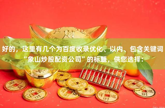 好的，这里有几个为百度收录优化、以内、包含关键词“象山炒股配资公司”的标题，供您选择：