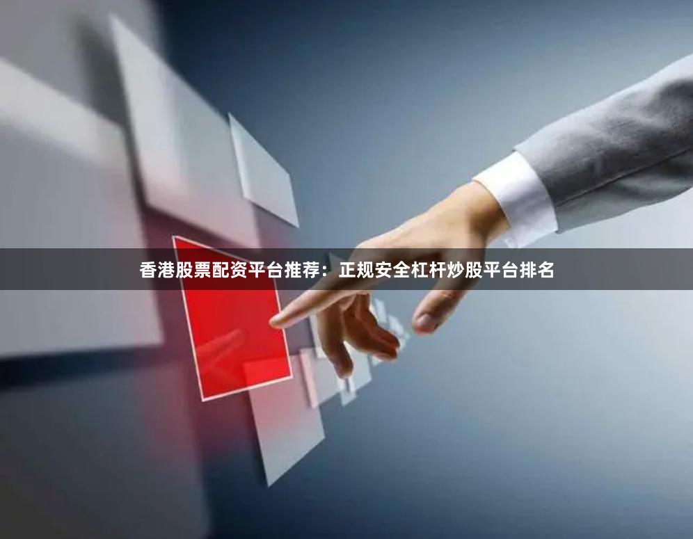 香港股票配资平台推荐：正规安全杠杆炒股平台排名