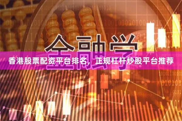香港股票配资平台排名，正规杠杆炒股平台推荐