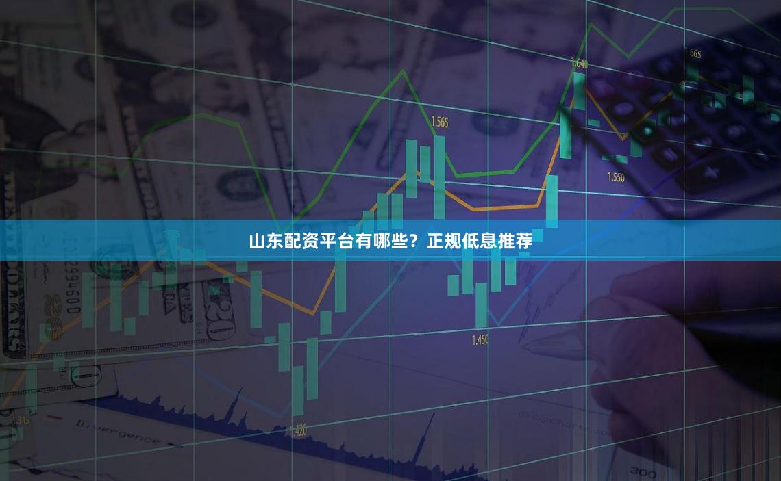 山东配资平台有哪些？正规低息推荐